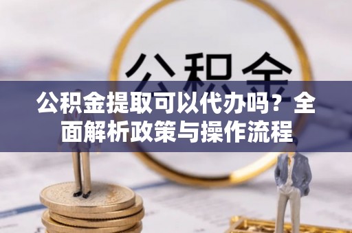 邵阳县公积金提取可以代办吗？全面解析政策与操作流程