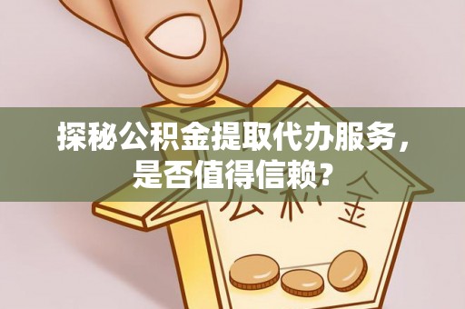 邵阳县探秘公积金提取代办服务，是否值得信赖？