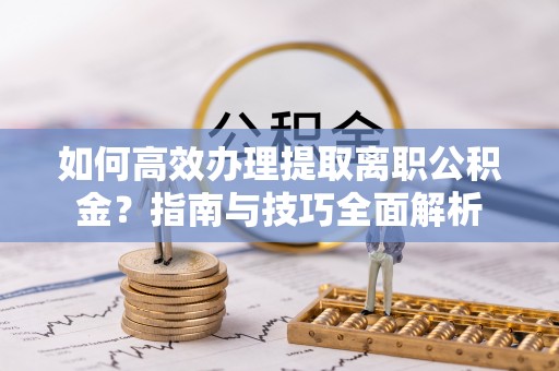 邵阳县如何高效办理提取离职公积金？指南与技巧全面解析