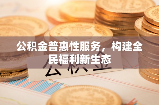邵阳县公积金普惠性服务，构建全民福利新生态