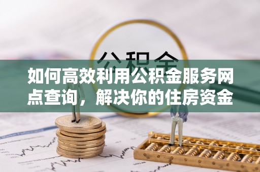 邵阳县如何高效利用公积金服务网点查询，解决你的住房资金难题