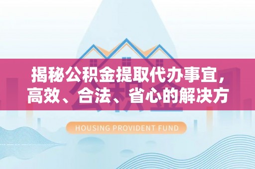 邵阳县揭秘公积金提取代办事宜，高效、合法、省心的解决方案