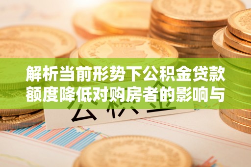 邵阳县解析当前形势下公积金贷款额度降低对购房者的影响与应对策略