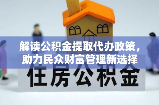邵阳县解读公积金提取代办政策，助力民众财富管理新选择