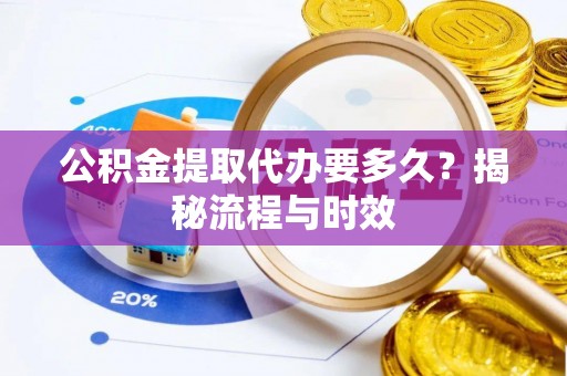 邵阳县公积金提取代办要多久？揭秘流程与时效