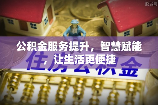 邵阳县公积金服务提升，智慧赋能，让生活更便捷