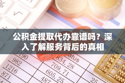 邵阳县公积金提取代办靠谱吗？深入了解服务背后的真相