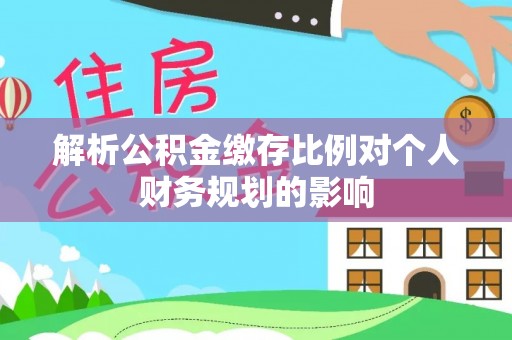 邵阳县解析公积金缴存比例对个人财务规划的影响