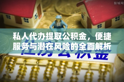 邵阳县私人代办提取公积金，便捷服务与潜在风险的全面解析