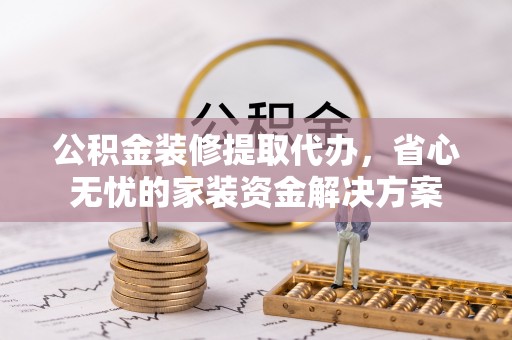 邵阳县公积金装修提取代办，省心无忧的家装资金解决方案