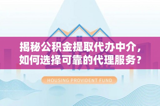 邵阳县揭秘公积金提取代办中介，如何选择可靠的代理服务？