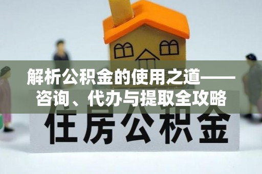 邵阳县解析公积金的使用之道——咨询、代办与提取全攻略
