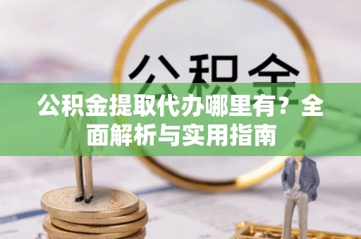 邵阳县公积金提取代办哪里有？全面解析与实用指南