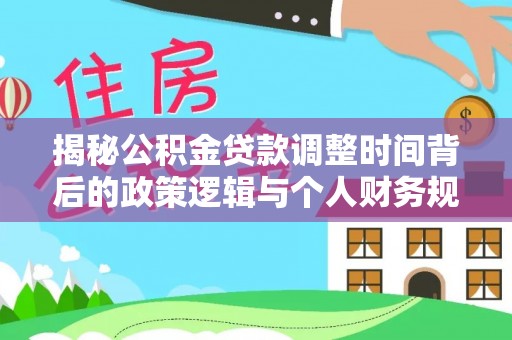 邵阳县揭秘公积金贷款调整时间背后的政策逻辑与个人财务规划