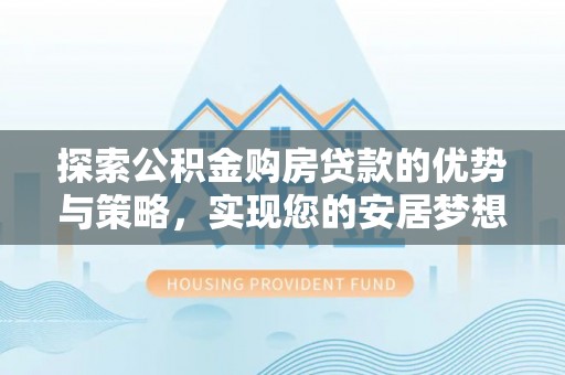邵阳县探索公积金购房贷款的优势与策略，实现您的安居梦想