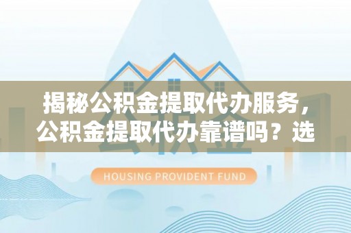 邵阳县揭秘公积金提取代办服务，公积金提取代办靠谱吗？选择需谨慎