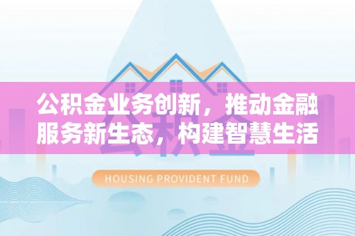 邵阳县公积金业务创新，推动金融服务新生态，构建智慧生活新未来