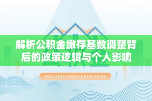 邵阳县解析公积金缴存基数调整背后的政策逻辑与个人影响