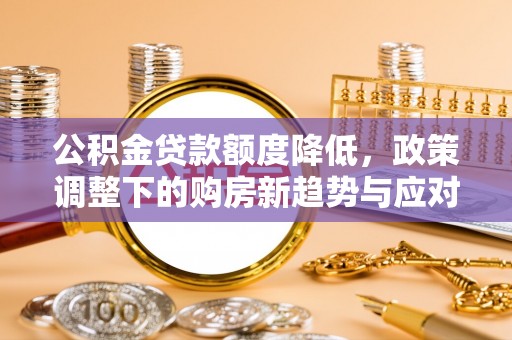 邵阳县公积金贷款额度降低，政策调整下的购房新趋势与应对策略