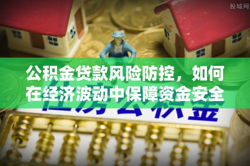 邵阳县公积金贷款风险防控，如何在经济波动中保障资金安全