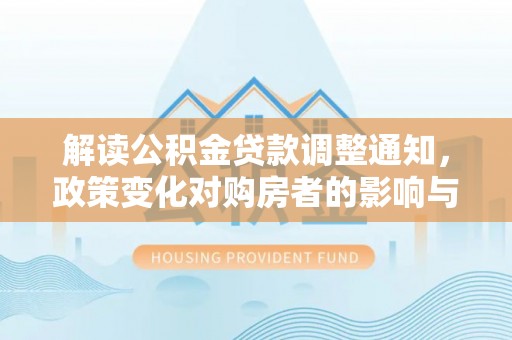 邵阳县解读公积金贷款调整通知，政策变化对购房者的影响与机遇