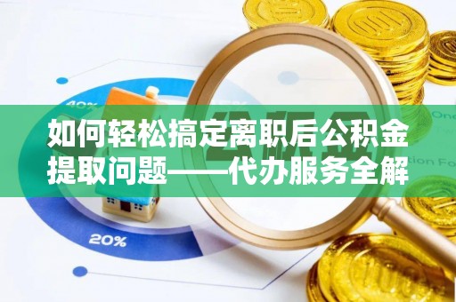 邵阳县如何轻松搞定离职后公积金提取问题——代办服务全解析
