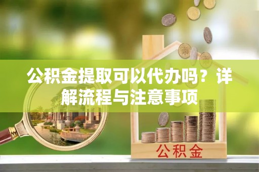 邵阳县公积金提取可以代办吗？详解流程与注意事项
