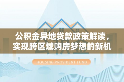 邵阳县公积金异地贷款政策解读，实现跨区域购房梦想的新机遇