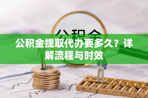 邵阳县公积金提取代办要多久？详解流程与时效