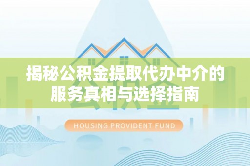 邵阳县揭秘公积金提取代办中介的服务真相与选择指南