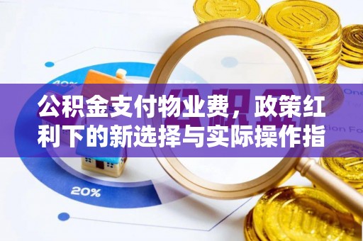邵阳县公积金支付物业费，政策红利下的新选择与实际操作指南