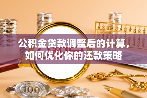 邵阳县公积金贷款调整后的计算，如何优化你的还款策略
