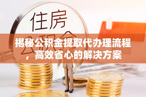 邵阳县揭秘公积金提取代办理流程，高效省心的解决方案