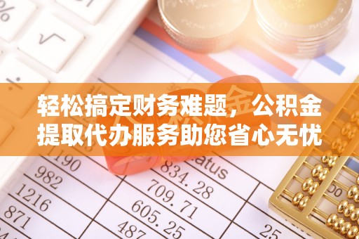 邵阳县轻松搞定财务难题，公积金提取代办服务助您省心无忧