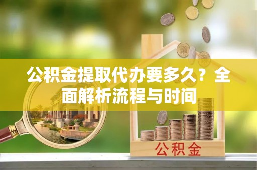 邵阳县公积金提取代办要多久？全面解析流程与时间
