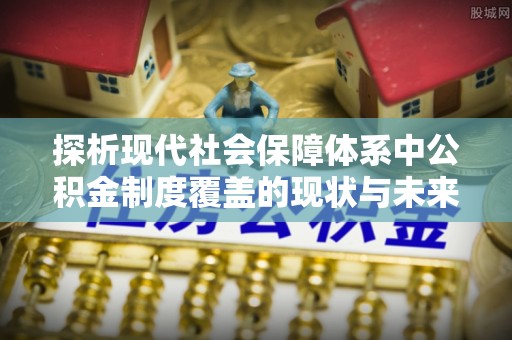 邵阳县探析现代社会保障体系中公积金制度覆盖的现状与未来
