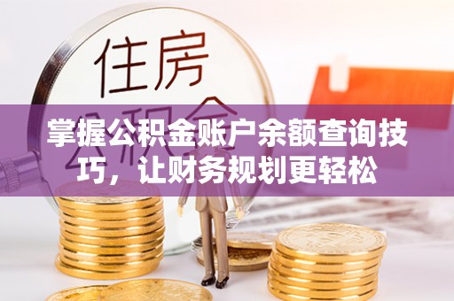 邵阳县掌握公积金账户余额查询技巧，让财务规划更轻松