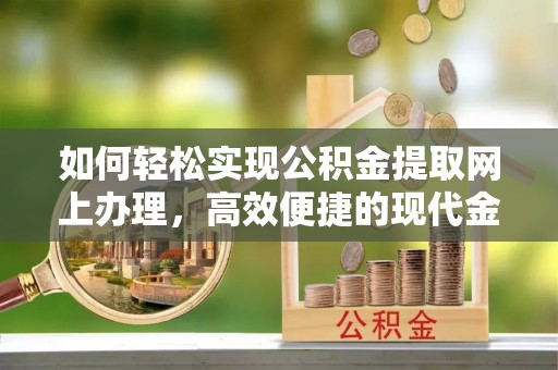 邵阳县如何轻松实现公积金提取网上办理，高效便捷的现代金融服务