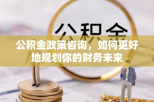 邵阳县公积金政策咨询，如何更好地规划你的财务未来