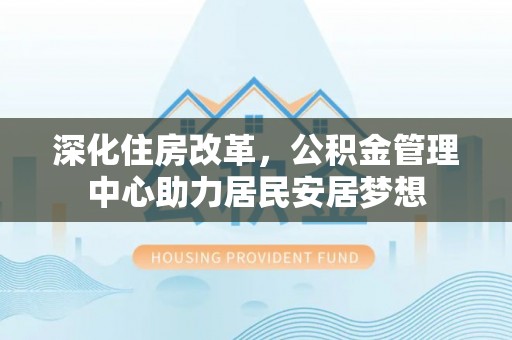 邵阳县深化住房改革，公积金管理中心助力居民安居梦想