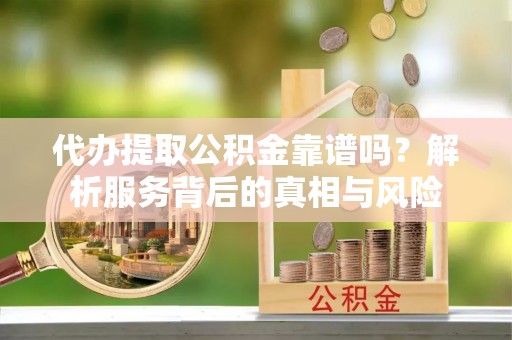 邵阳县代办提取公积金靠谱吗？解析服务背后的真相与风险