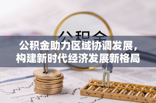 邵阳县公积金助力区域协调发展，构建新时代经济发展新格局