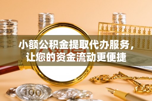 邵阳县小额公积金提取代办服务，让您的资金流动更便捷