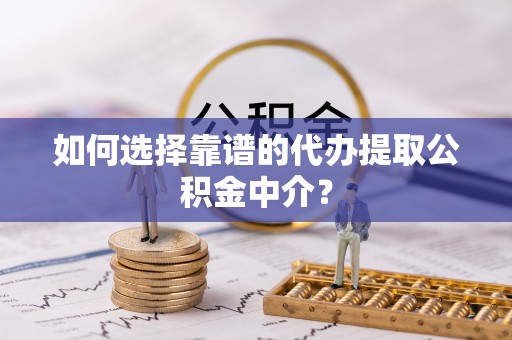 邵阳县如何选择靠谱的代办提取公积金中介？
