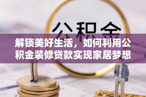 邵阳县解锁美好生活，如何利用公积金装修贷款实现家居梦想