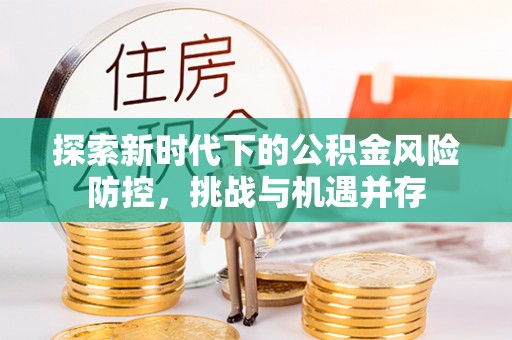 邵阳县探索新时代下的公积金风险防控，挑战与机遇并存