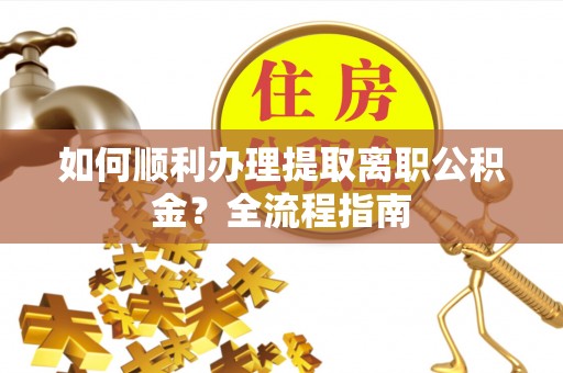 邵阳县如何顺利办理提取离职公积金？全流程指南
