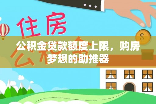 邵阳县公积金贷款额度上限，购房梦想的助推器