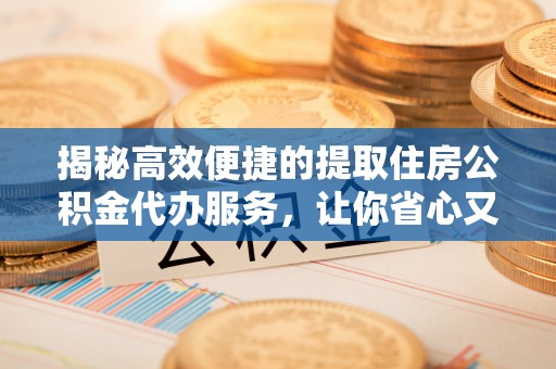 邵阳县揭秘高效便捷的提取住房公积金代办服务，让你省心又省力