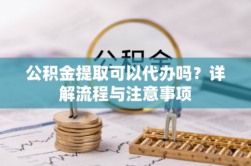 邵阳县公积金提取可以代办吗？详解流程与注意事项